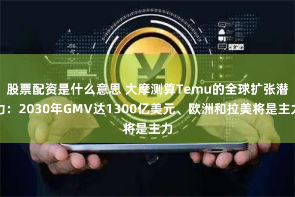 股票配資是什么意思 大摩測算Temu的全球擴張潛力：2030年GMV達1300億美元、歐洲和拉美將是主力